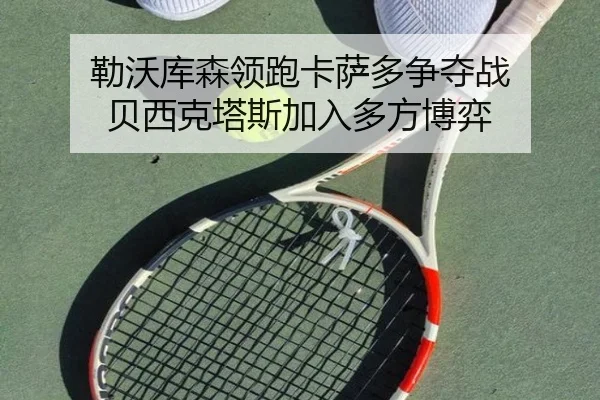 勒沃库森领跑卡萨多争夺战 贝西克塔斯加入多方博弈