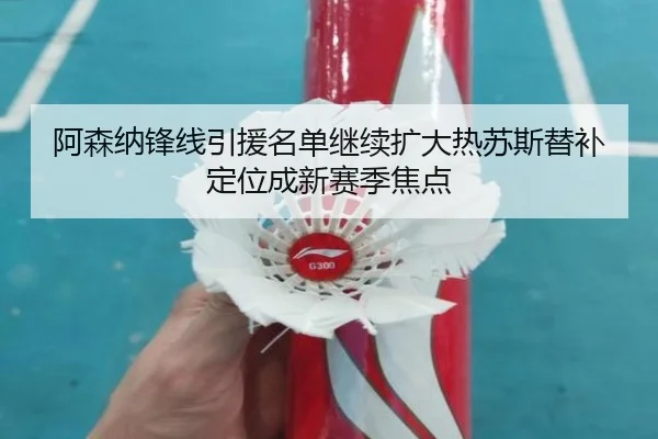 阿森纳锋线引援名单继续扩大热苏斯替补定位成新赛季焦点
